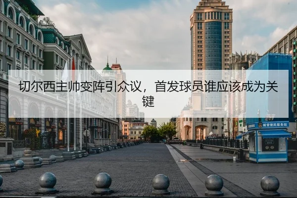 切尔西主帅变阵引众议，首发球员谁应该成为关键